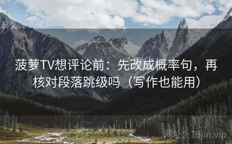 菠萝TV想评论前：先改成概率句，再核对段落跳级吗（写作也能用）