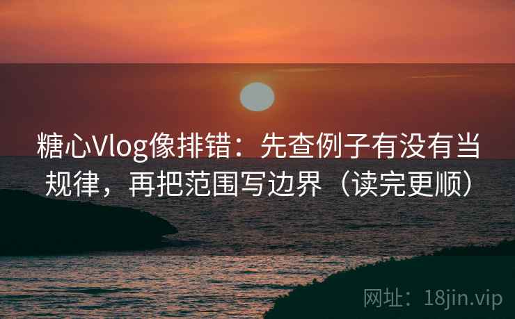 糖心Vlog像排错：先查例子有没有当规律，再把范围写边界（读完更顺）  第2张