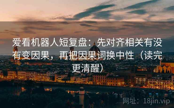 爱看机器人短复盘：先对齐相关有没有变因果，再把因果词换中性（读完更清醒）