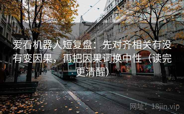 爱看机器人短复盘：先对齐相关有没有变因果，再把因果词换中性（读完更清醒）  第2张
