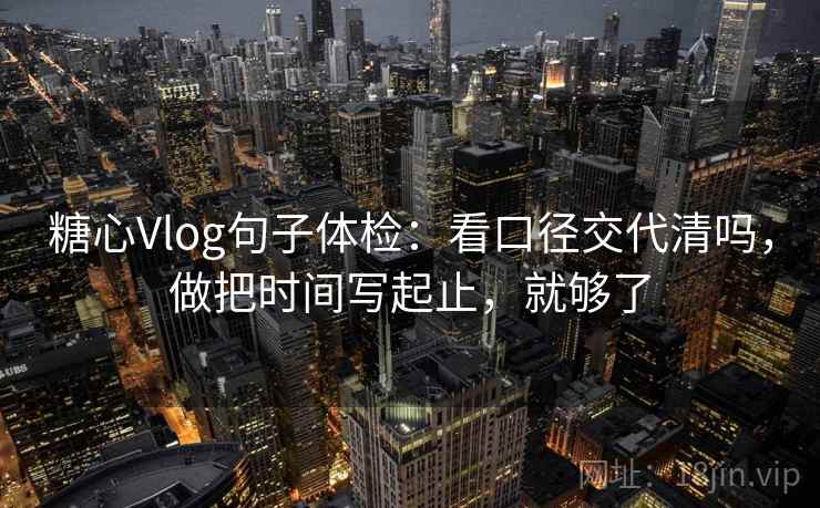糖心Vlog句子体检：看口径交代清吗，做把时间写起止，就够了  第2张