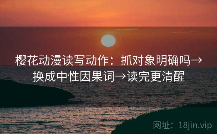 樱花动漫读写动作：抓对象明确吗→换成中性因果词→读完更清醒  第2张