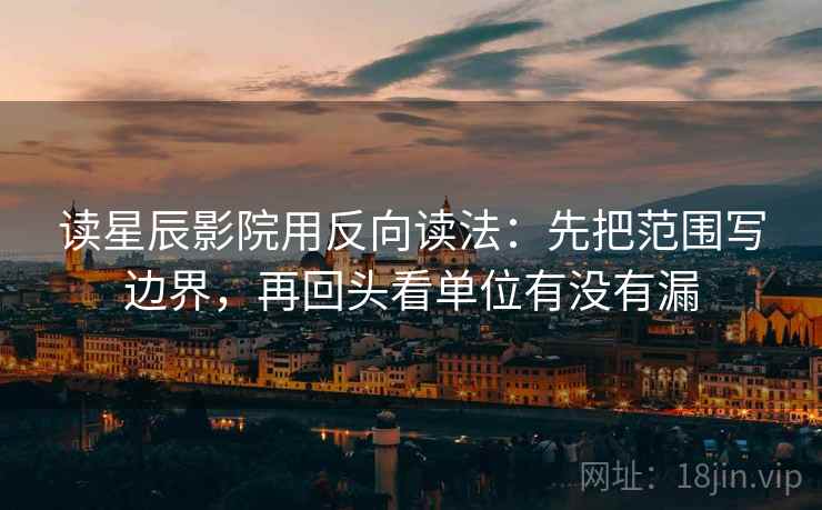 读星辰影院用反向读法：先把范围写边界，再回头看单位有没有漏