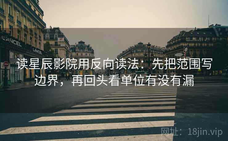 读星辰影院用反向读法：先把范围写边界，再回头看单位有没有漏  第2张