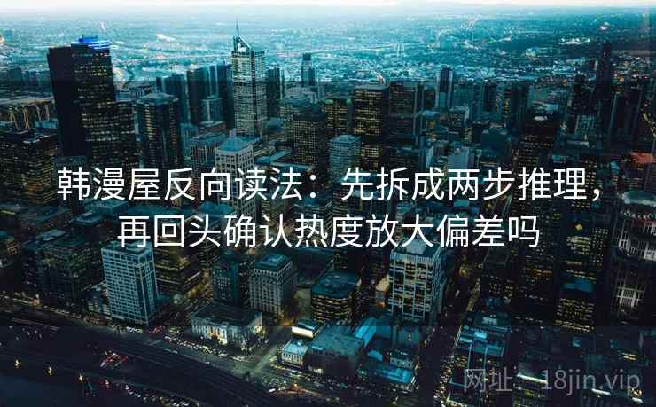 韩漫屋反向读法：先拆成两步推理，再回头确认热度放大偏差吗  第2张