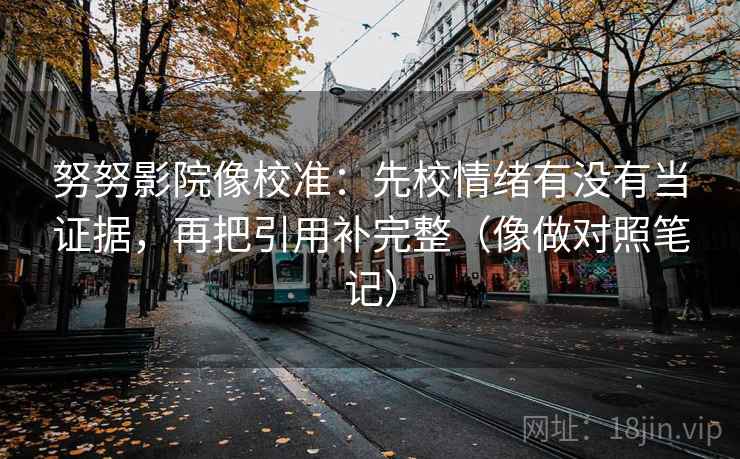 努努影院像校准：先校情绪有没有当证据，再把引用补完整（像做对照笔记）
