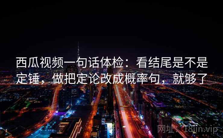 西瓜视频一句话体检：看结尾是不是定锤，做把定论改成概率句，就够了
