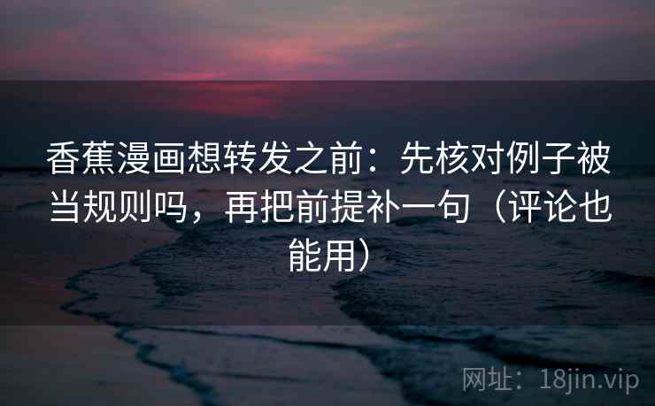 香蕉漫画想转发之前：先核对例子被当规则吗，再把前提补一句（评论也能用）  第2张