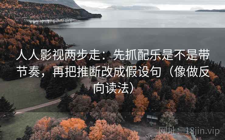 人人影视两步走：先抓配乐是不是带节奏，再把推断改成假设句（像做反向读法）