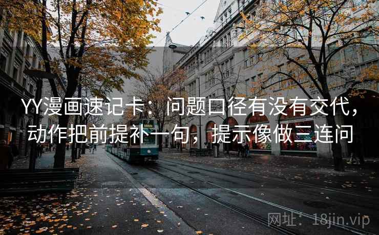 YY漫画速记卡：问题口径有没有交代，动作把前提补一句，提示像做三连问