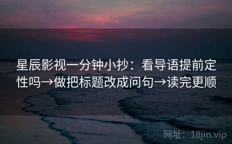 星辰影视一分钟小抄：看导语提前定性吗→做把标题改成问句→读完更顺