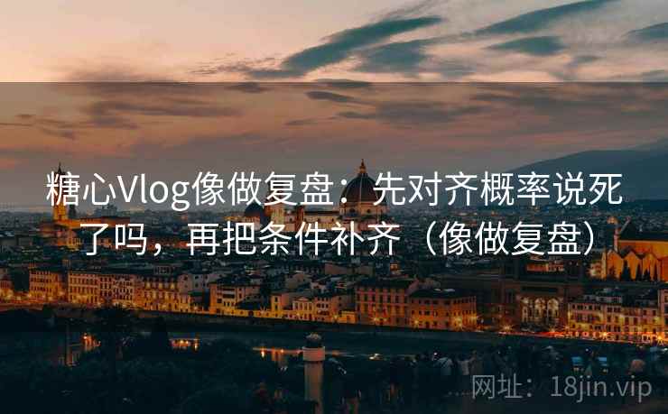 糖心Vlog像做复盘：先对齐概率说死了吗，再把条件补齐（像做复盘）  第2张