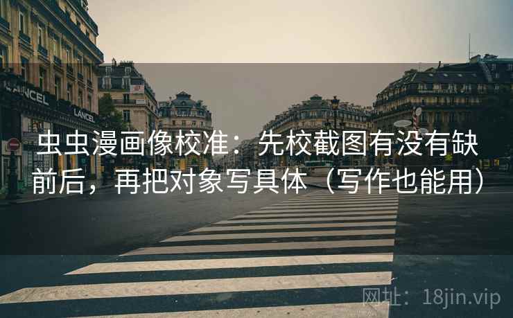 虫虫漫画像校准：先校截图有没有缺前后，再把对象写具体（写作也能用）  第2张