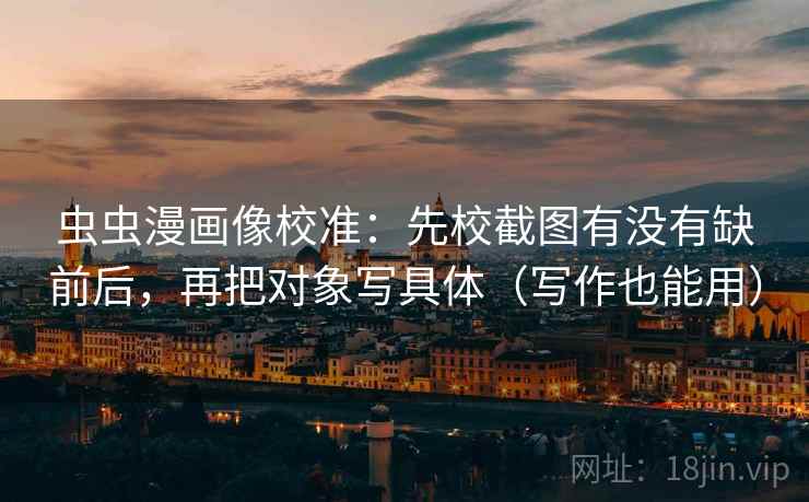 虫虫漫画像校准：先校截图有没有缺前后，再把对象写具体（写作也能用）