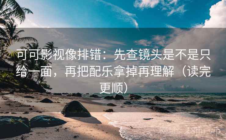 可可影视像排错：先查镜头是不是只给一面，再把配乐拿掉再理解（读完更顺）  第2张
