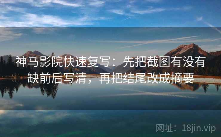 神马影院快速复写：先把截图有没有缺前后写清，再把结尾改成摘要  第2张