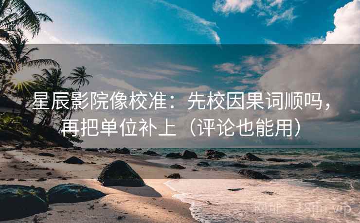 星辰影院像校准：先校因果词顺吗，再把单位补上（评论也能用）