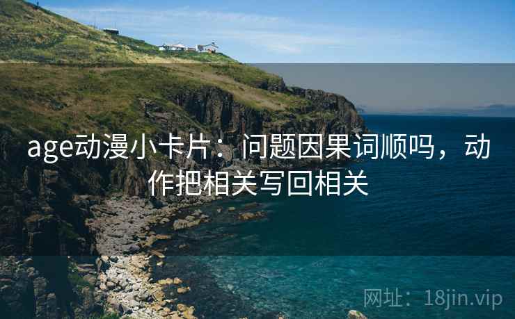 age动漫小卡片：问题因果词顺吗，动作把相关写回相关  第2张