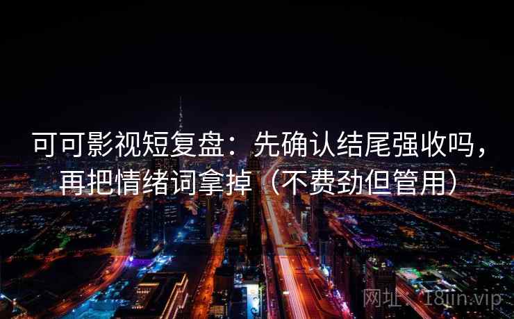 可可影视短复盘：先确认结尾强收吗，再把情绪词拿掉（不费劲但管用）  第2张