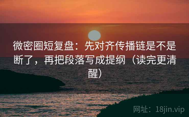 微密圈短复盘：先对齐传播链是不是断了，再把段落写成提纲（读完更清醒）
