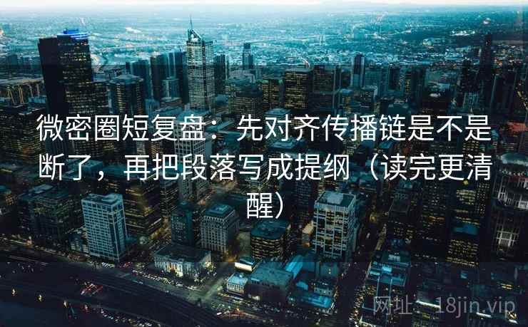微密圈短复盘：先对齐传播链是不是断了，再把段落写成提纲（读完更清醒）  第2张