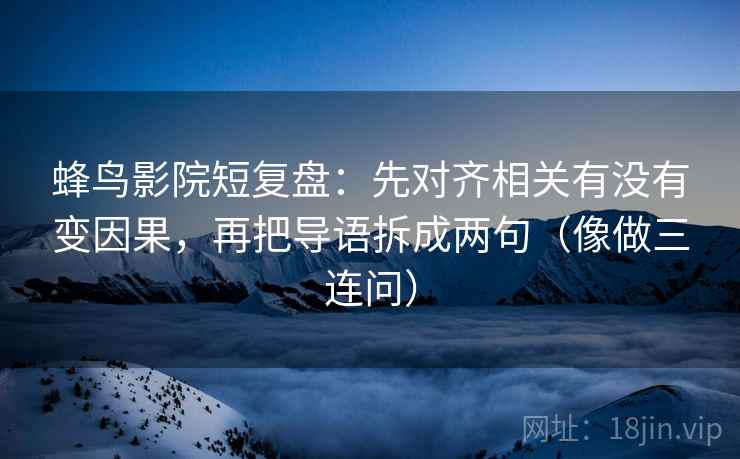 蜂鸟影院短复盘：先对齐相关有没有变因果，再把导语拆成两句（像做三连问）