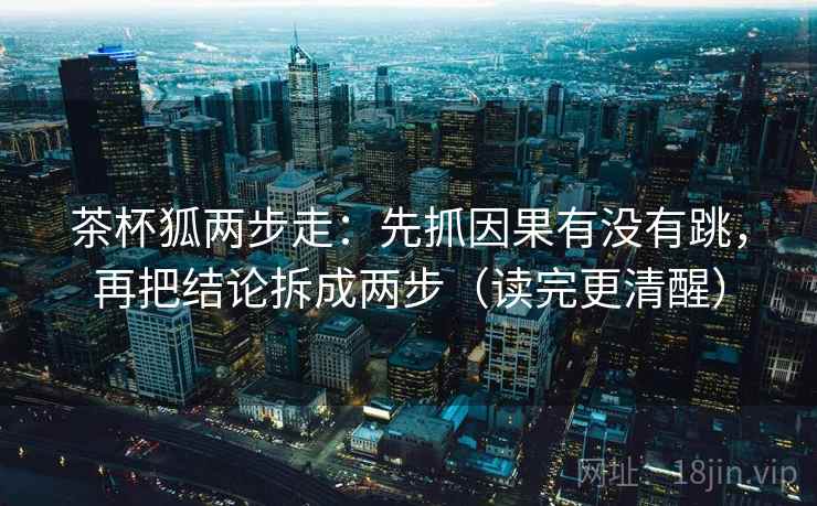 茶杯狐两步走：先抓因果有没有跳，再把结论拆成两步（读完更清醒）  第2张