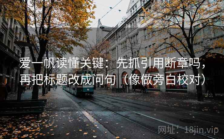 爱一帆读懂关键：先抓引用断章吗，再把标题改成问句（像做旁白校对）  第2张