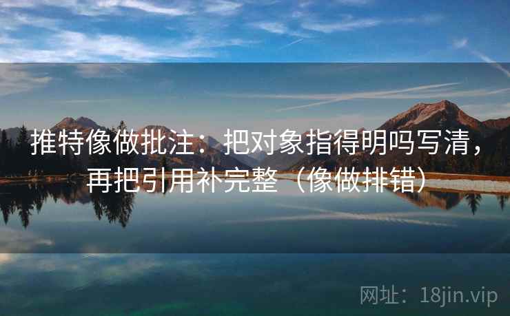 推特像做批注：把对象指得明吗写清，再把引用补完整（像做排错）  第2张