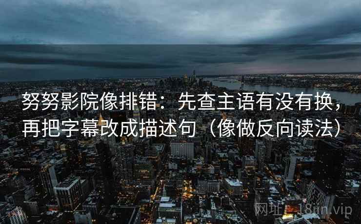 努努影院像排错：先查主语有没有换，再把字幕改成描述句（像做反向读法）  第2张