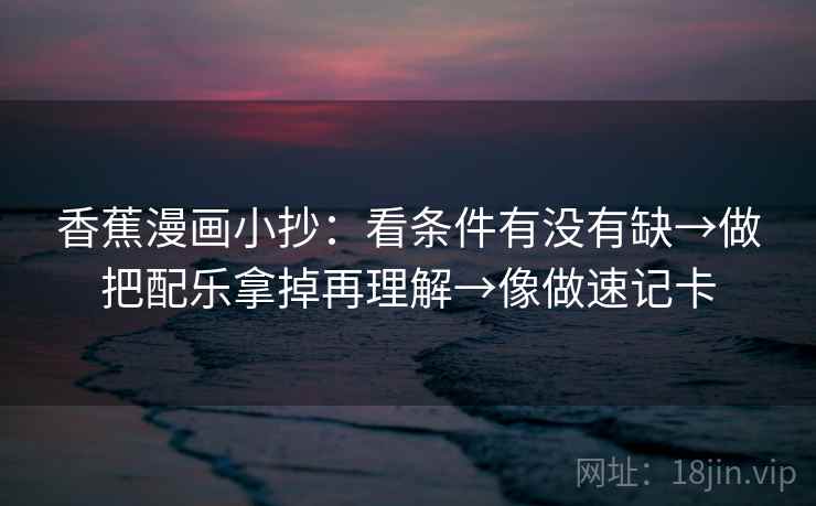 香蕉漫画小抄：看条件有没有缺→做把配乐拿掉再理解→像做速记卡