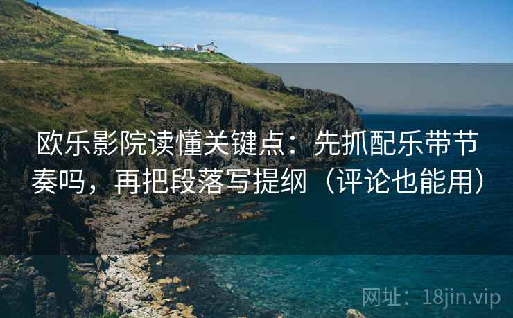 欧乐影院读懂关键点：先抓配乐带节奏吗，再把段落写提纲（评论也能用）