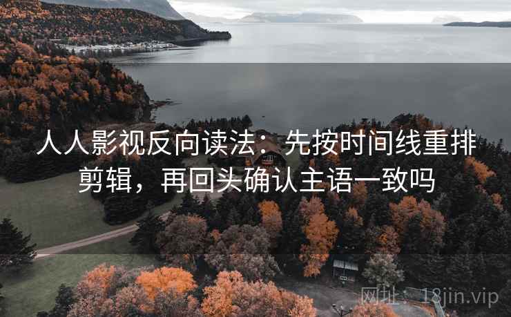 人人影视反向读法：先按时间线重排剪辑，再回头确认主语一致吗