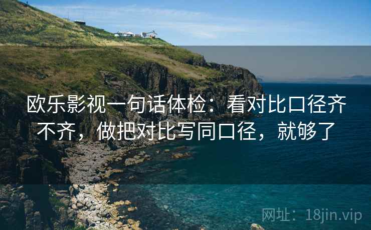 欧乐影视一句话体检：看对比口径齐不齐，做把对比写同口径，就够了  第2张
