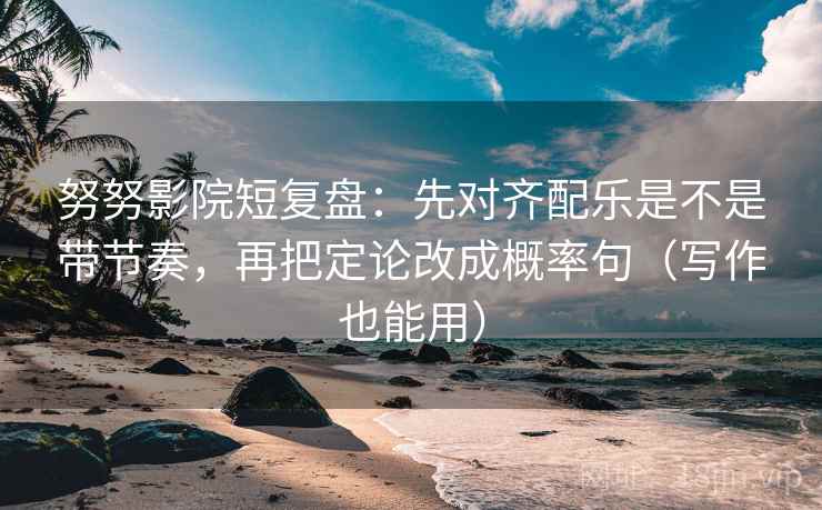 努努影院短复盘：先对齐配乐是不是带节奏，再把定论改成概率句（写作也能用）