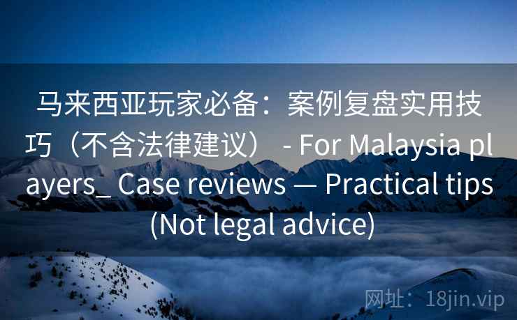 马来西亚玩家必备：案例复盘实用技巧（不含法律建议） - For Malaysia players_ Case reviews — Practical tips (Not legal advice)  第2张