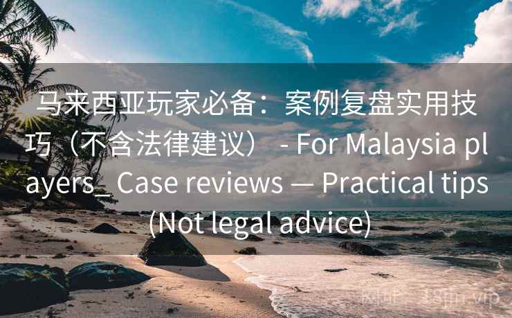 马来西亚玩家必备：案例复盘实用技巧（不含法律建议） - For Malaysia players_ Case reviews — Practical tips (Not legal advice)