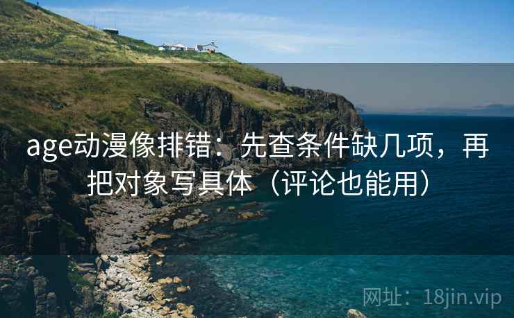 age动漫像排错：先查条件缺几项，再把对象写具体（评论也能用）