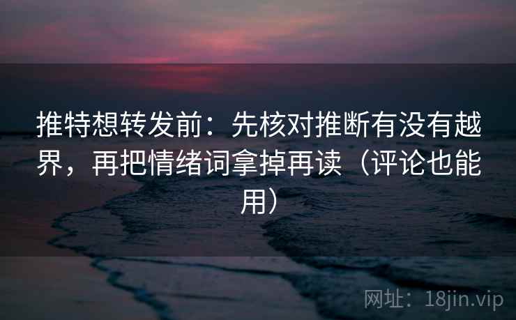 推特想转发前：先核对推断有没有越界，再把情绪词拿掉再读（评论也能用）