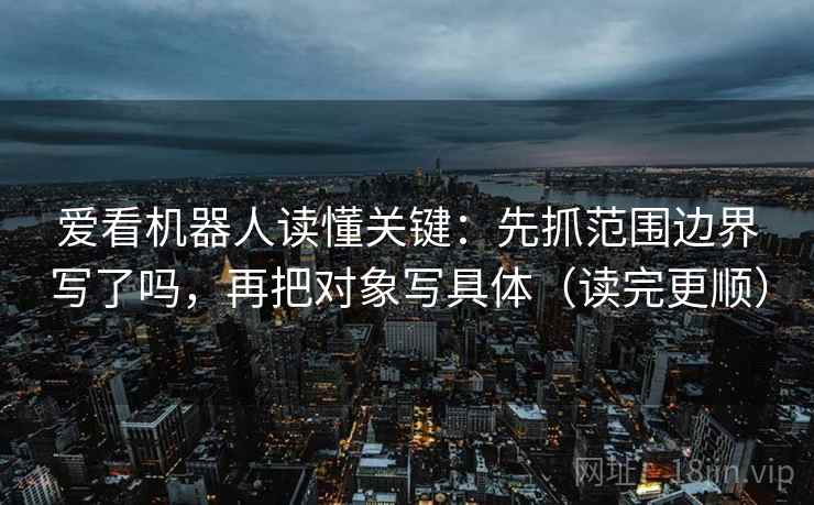 爱看机器人读懂关键：先抓范围边界写了吗，再把对象写具体（读完更顺）  第2张
