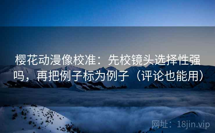 樱花动漫像校准：先校镜头选择性强吗，再把例子标为例子（评论也能用）