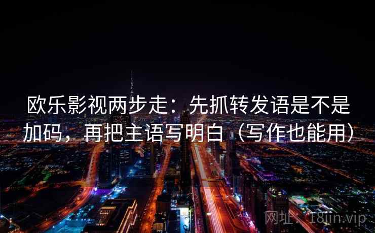 欧乐影视两步走：先抓转发语是不是加码，再把主语写明白（写作也能用）