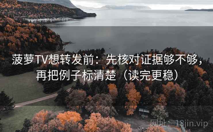 菠萝TV想转发前：先核对证据够不够，再把例子标清楚（读完更稳）  第2张