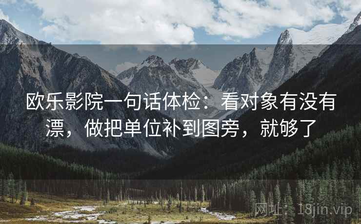 欧乐影院一句话体检：看对象有没有漂，做把单位补到图旁，就够了  第2张