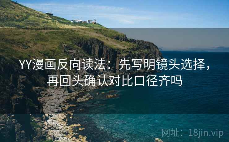 YY漫画反向读法：先写明镜头选择，再回头确认对比口径齐吗