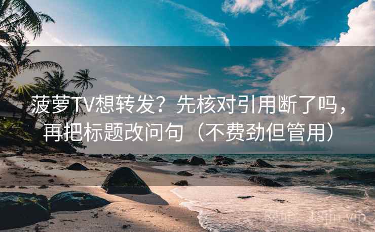 菠萝TV想转发？先核对引用断了吗，再把标题改问句（不费劲但管用）  第2张