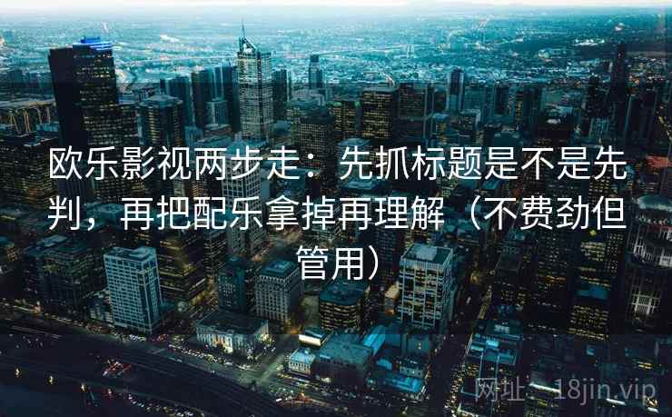 欧乐影视两步走：先抓标题是不是先判，再把配乐拿掉再理解（不费劲但管用）  第2张
