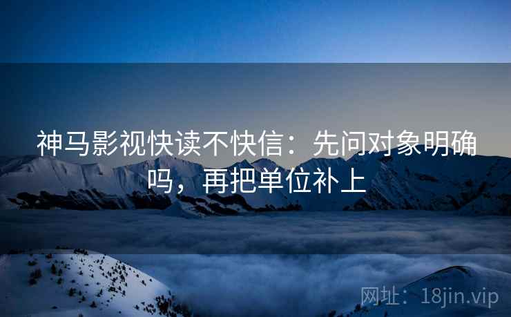 神马影视快读不快信：先问对象明确吗，再把单位补上
