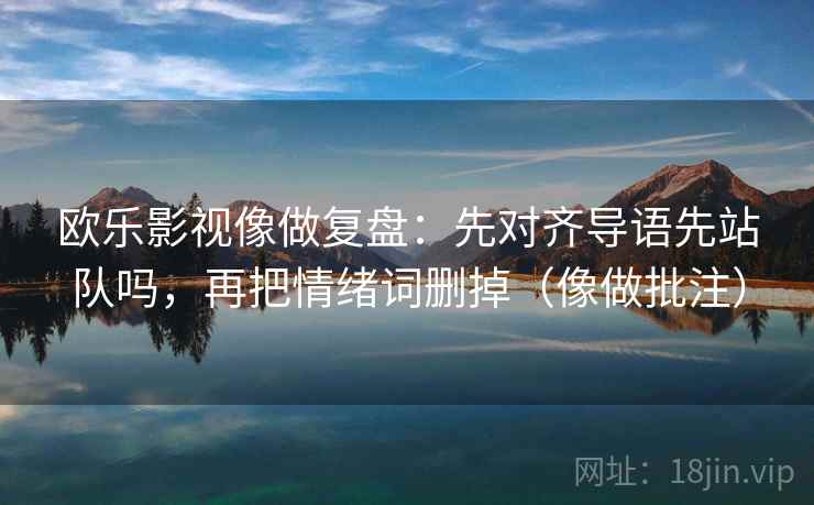 欧乐影视像做复盘：先对齐导语先站队吗，再把情绪词删掉（像做批注）  第2张
