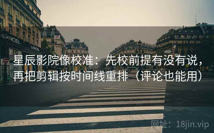 星辰影院像校准：先校前提有没有说，再把剪辑按时间线重排（评论也能用）  第2张